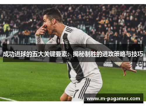 成功进球的五大关键要素：揭秘制胜的进攻策略与技巧