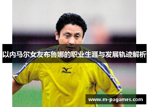 以内马尔女友布鲁娜的职业生涯与发展轨迹解析