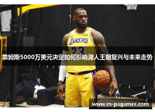 詹姆斯5000万美元决定如何影响湖人王朝复兴与未来走势