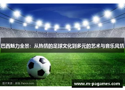 巴西魅力全景：从热情的足球文化到多元的艺术与音乐风情