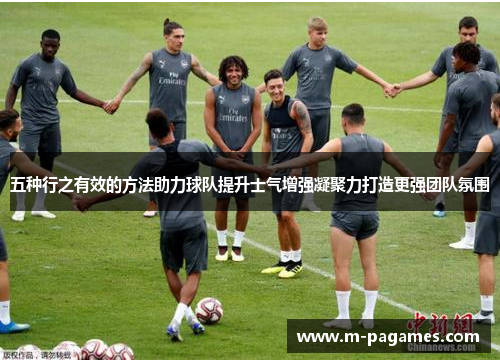 五种行之有效的方法助力球队提升士气增强凝聚力打造更强团队氛围