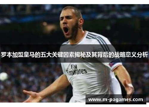 罗本加盟皇马的五大关键因素揭秘及其背后的战略意义分析