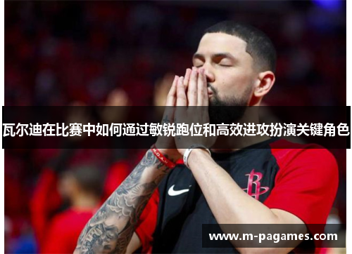 瓦尔迪在比赛中如何通过敏锐跑位和高效进攻扮演关键角色