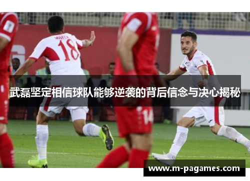 武磊坚定相信球队能够逆袭的背后信念与决心揭秘