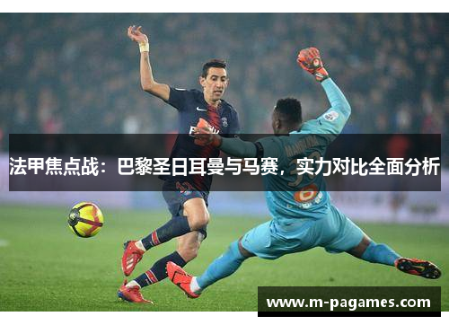 法甲焦点战：巴黎圣日耳曼与马赛，实力对比全面分析