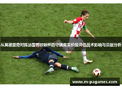 从莫德里奇对阵法国看欧联杯防守端真实价值评估战术影响与贡献分析