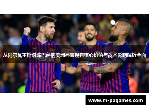 从阿尔瓦雷斯对阵巴萨的美洲杯表现看核心价值与战术影响解析全面