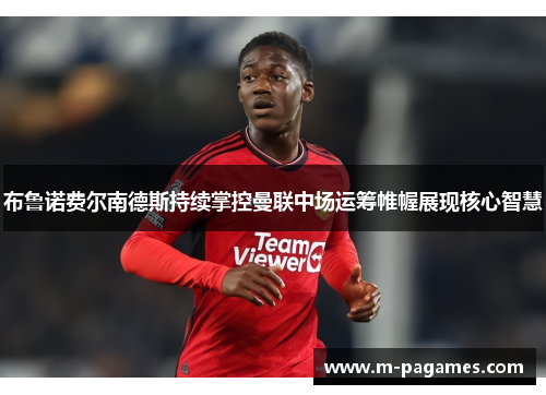布鲁诺费尔南德斯持续掌控曼联中场运筹帷幄展现核心智慧