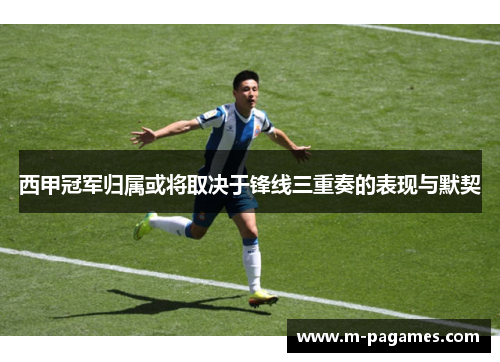 西甲冠军归属或将取决于锋线三重奏的表现与默契