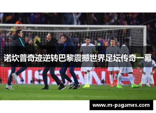 诺坎普奇迹逆转巴黎震撼世界足坛传奇一幕