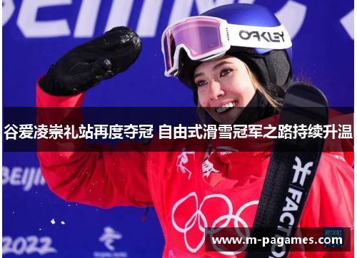 谷爱凌崇礼站再度夺冠 自由式滑雪冠军之路持续升温
