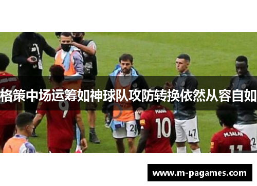 格策中场运筹如神球队攻防转换依然从容自如